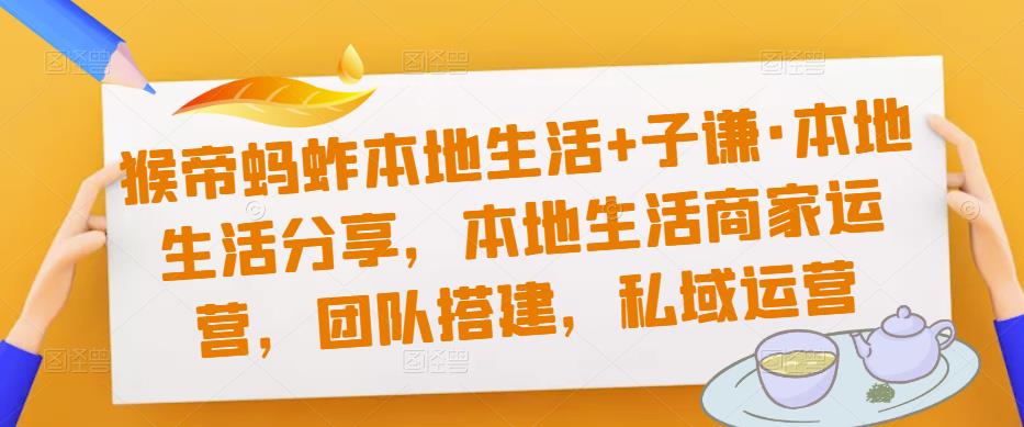 猴帝蚂蚱本地生活+子谦·本地生活分享，本地生活商家运营，团队搭建，私域运营-第一资源库