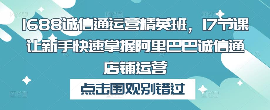 1688诚信通运营精英班，17节课让新手快速掌握阿里巴巴诚信通店铺运营-第一资源库