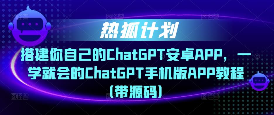 热狐计划·搭建你自己的ChatGPT安卓APP，一学就会的ChatGPT手机版APP教程（带源码）-第一资源库