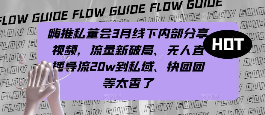 嗨推私董会3月线下内部分享视频，流量新破局、无人直播导流20w到私域、快团团等太香了-第一资源库