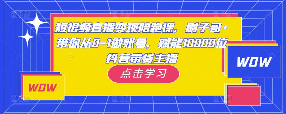 短视频直播变现陪跑课，刷子哥·带你从0-1做账号，赋能10000位抖音带货主播-第一资源库