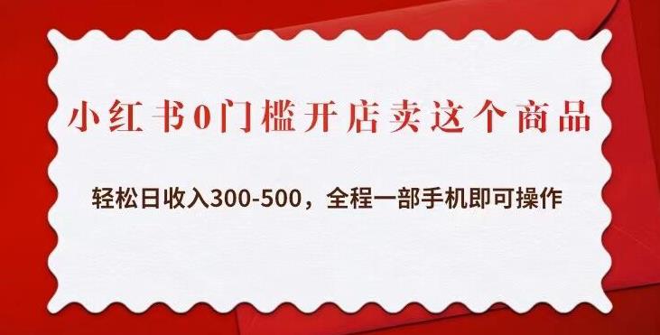 小红书0门槛开店卖这个商品，轻松日收入300-500，全程一部手机即可操作-第一资源库