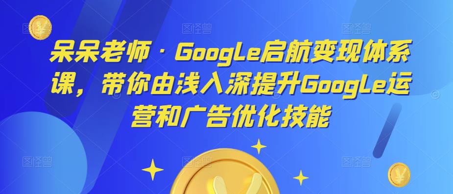 呆呆老师·Google启航变现体系课，带你由浅入深提升Google运营和广告优化技能-第一资源库