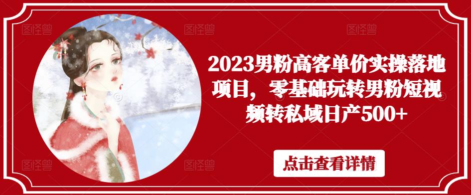 2023男粉高客单价实操落地项目，零基础玩转男粉短视频转私域日产500+-第一资源库