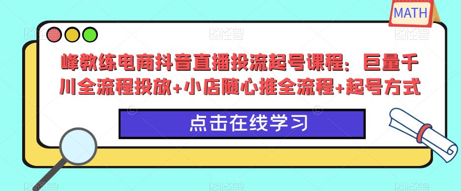 峰教练电商抖音直播投流起号课程：巨量千川全流程投放+小店随心推全流程+起号方式-第一资源库