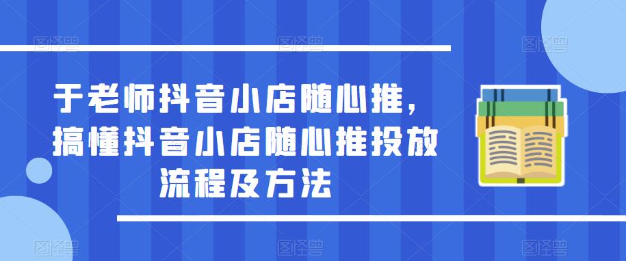 于老师抖音小店随心推，搞懂抖音小店随心推投放流程及方法-第一资源库