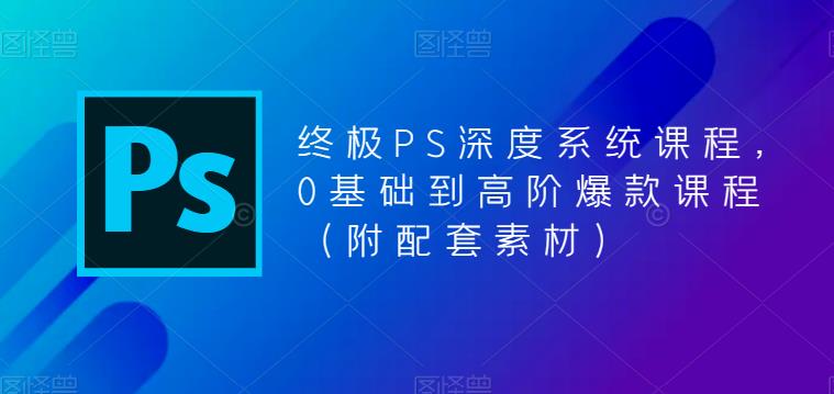 终极PS深度系统课程，0基础到高阶爆款课程（附配套素材）-第一资源库