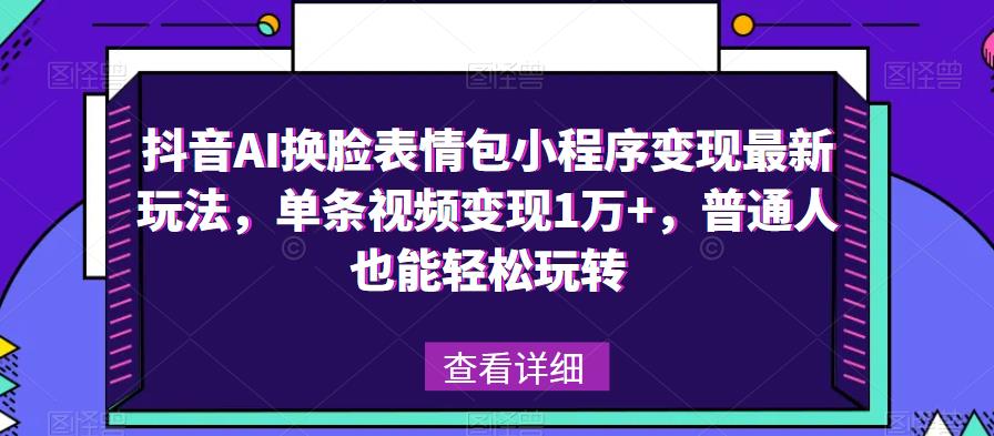 抖音AI换脸表情包小程序变现最新玩法，单条视频变现1万+，普通人也能轻松玩转！-第一资源库