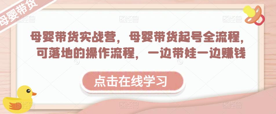 母婴带货实战营，母婴带货起号全流程，可落地的操作流程，一边带娃一边赚钱（附素材）-第一资源库