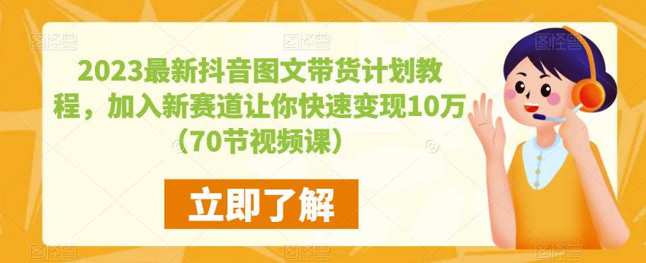 2023最新抖音图文带货计划教程，加入新赛道让你快速变现10万+（70节视频课）-第一资源库