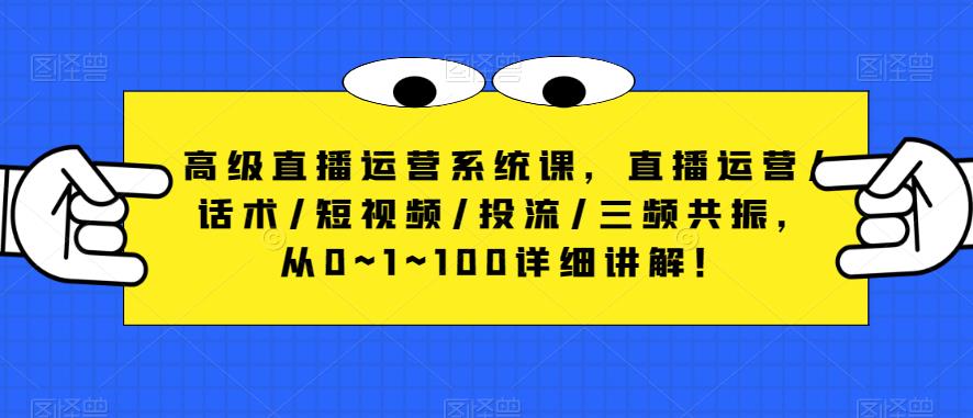 高级直播运营系统课，直播运营/话术/短视频/投流/三频共振，从0~1~100详细讲解！-第一资源库