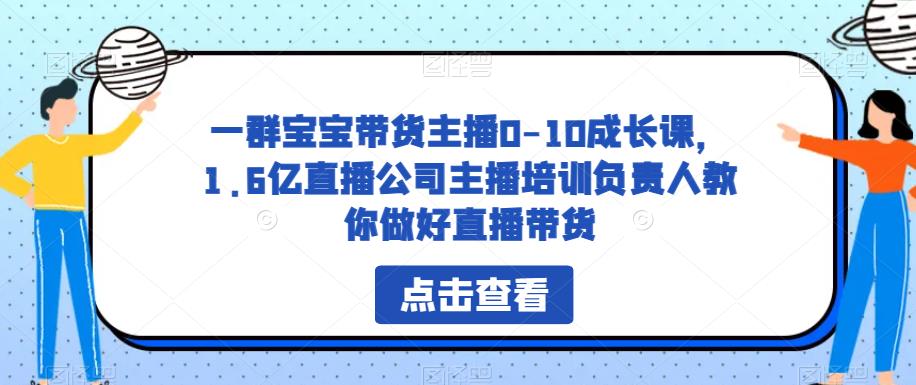 一群宝宝带货主播0-10成长课，1.6亿直播公司主播培训负责人教你做好直播带货-第一资源库