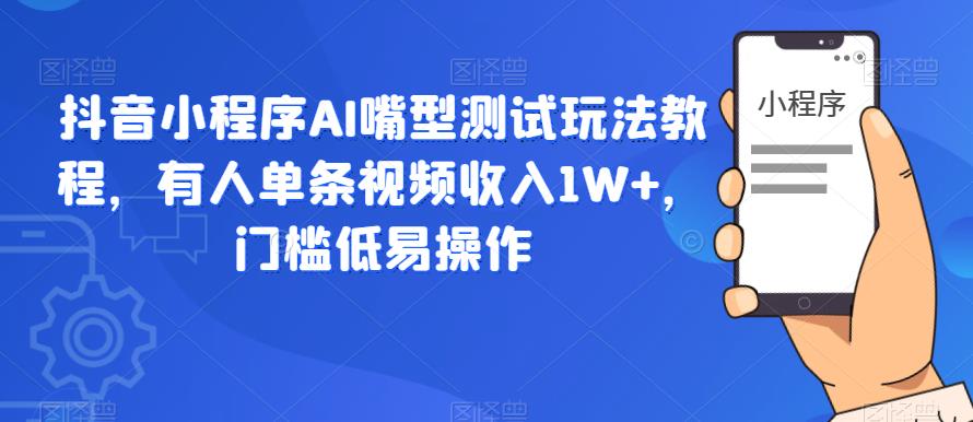 抖音小程序AI嘴型测试玩法教程，有人单条视频收入1W+，门槛低易操作-第一资源库