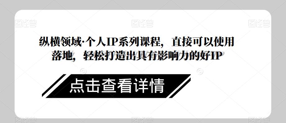 纵横领域·个人IP系列课程，直接可以使用落地，轻松打造出具有影响力的好IP-第一资源库