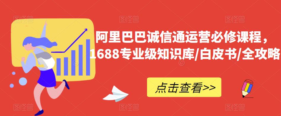 阿里巴巴诚信通运营必修课程，​1688专业级知识库/白皮书/全攻略-第一资源库