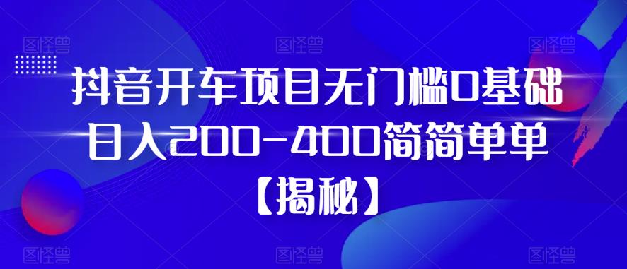 抖音开车项目，无门槛0基础日入200-400简简单单【揭秘】-第一资源库