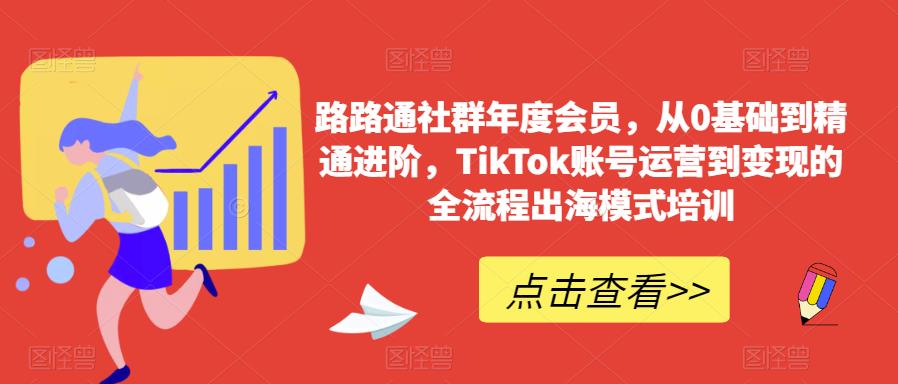 路路通社群年度会员，从0基础到精通进阶，TikTok账号运营到变现的全流程出海模式培训-第一资源库