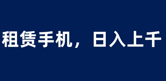 租赁手机蓝海项目，轻松到日入上千，小白0成本直接上手【揭秘】-第一资源库