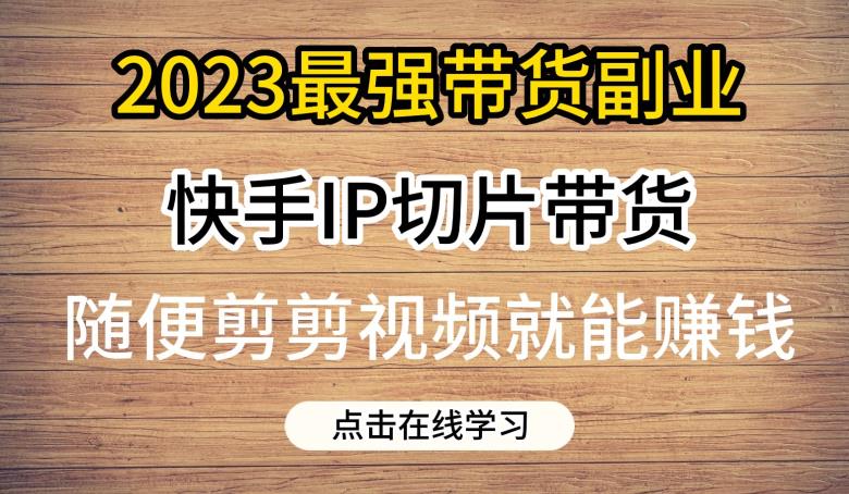 2023最强带货副业快手IP切片带货，门槛低，0粉丝也可以进行，随便剪剪视频就能赚钱-第一资源库