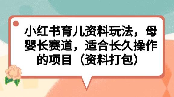 小红书育儿资料玩法，母婴长赛道，适合长久操作的项目（资料打包）【揭秘】-第一资源库