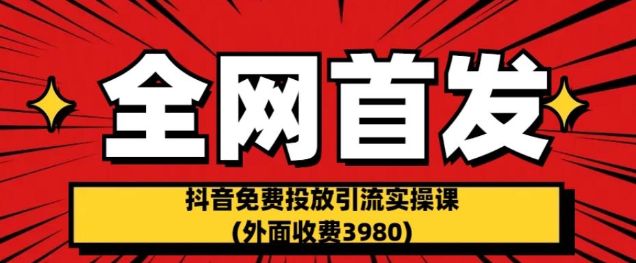 全网首发：抖音免费投放引流实操课(外面收费3980)【揭秘】-第一资源库