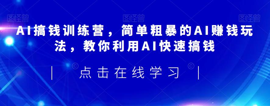 AI搞钱训练营，简单粗暴的AI赚钱玩法，教你利用AI快速搞钱-第一资源库