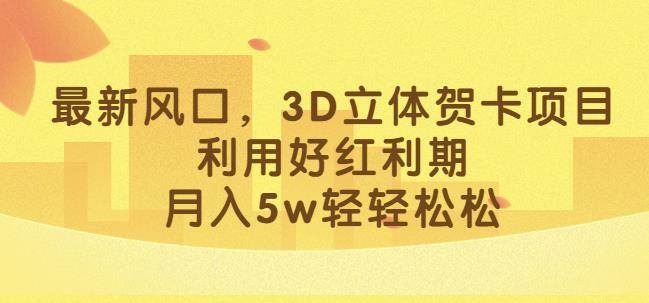 最新风口，3D立体贺卡项目，利用好红利期，月入5w轻轻松松【揭秘】-第一资源库