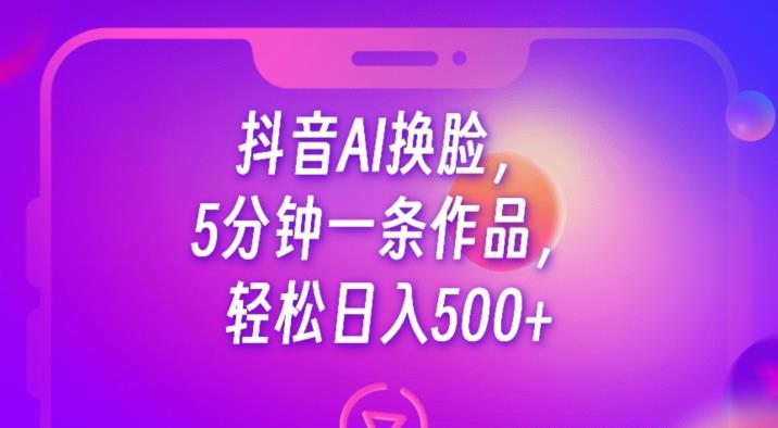 抖音AI换脸，5分钟一条作品，轻松日入500+【揭秘】-第一资源库