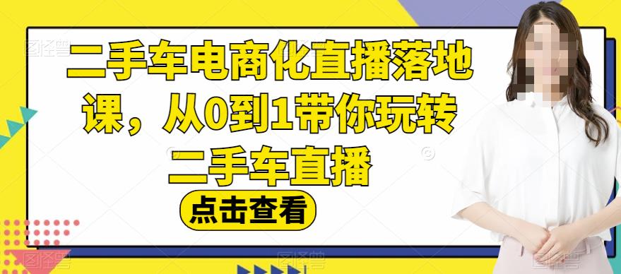 二手车电商化直播落地课，从0到1带你玩转二手车直播-第一资源库