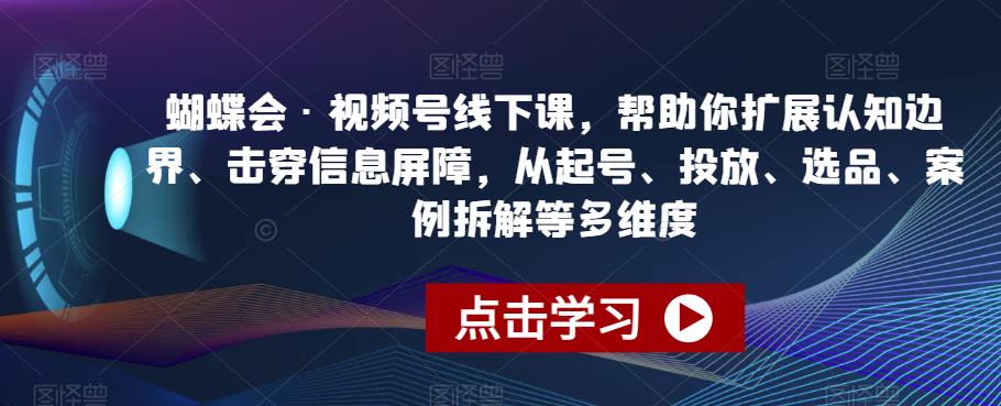 蝴蝶会·视频号线下课，帮助你扩展认知边界、击穿信息屏障，从起号、投放、选品、案例拆解等多维度-第一资源库