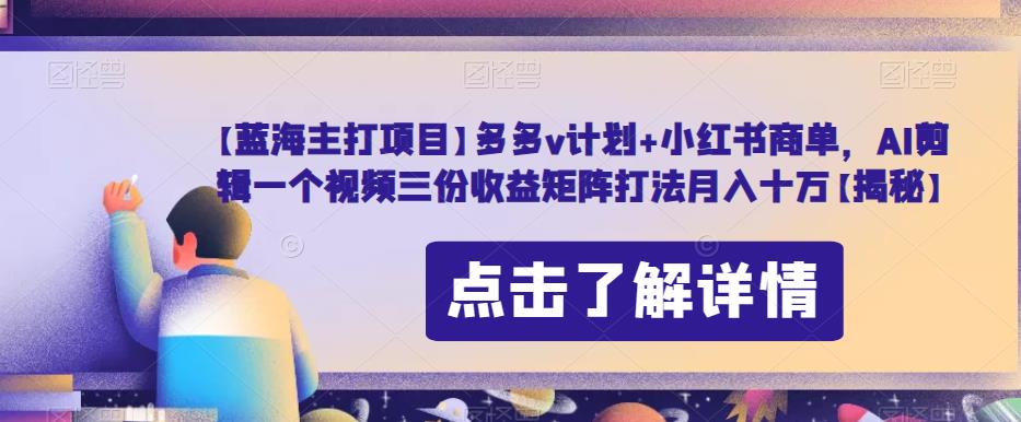 【蓝海主打项目】多多v计划+小红书商单，AI剪辑一个视频三份收益矩阵打法月入十万【揭秘】-第一资源库