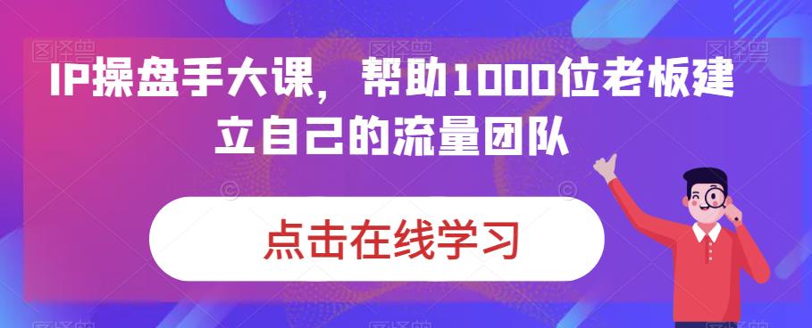 IP操盘手大课，帮助1000位老板建立自己的流量团队-第一资源库