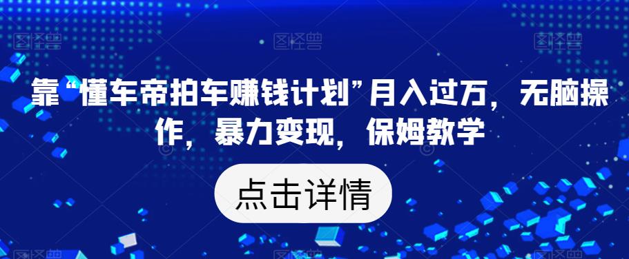 靠“懂车帝拍车赚钱计划”月入过万，无脑操作，暴力变现，保姆教学【揭秘】-第一资源库