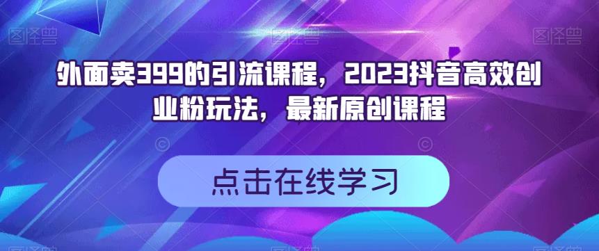 外面卖399的引流课程，2023抖音高效创业粉玩法，最新原创课程-第一资源库