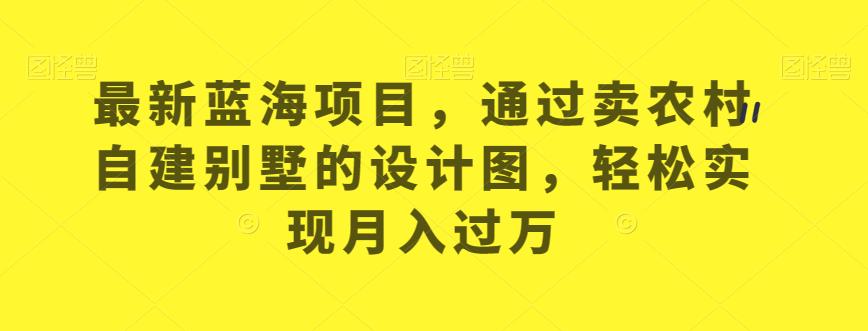 最新蓝海项目，通过卖农村自建别墅的设计图，轻松实现月入过万【揭秘】-第一资源库