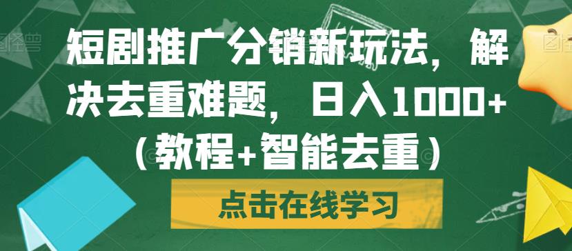 短剧推广分销新玩法，解决去重难题，日入1000+（教程+智能去重）【揭秘】-第一资源库