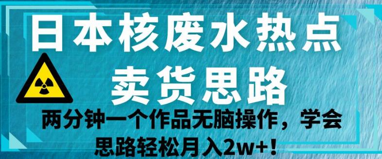 日本核废水热点卖货思路，两分钟一个作品无脑操作，学会思路轻松月入2w+【揭秘】-第一资源库