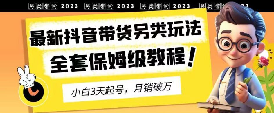 2023年最新抖音带货另类玩法，3天起号，月销破万（保姆级教程）【揭秘】-第一资源库