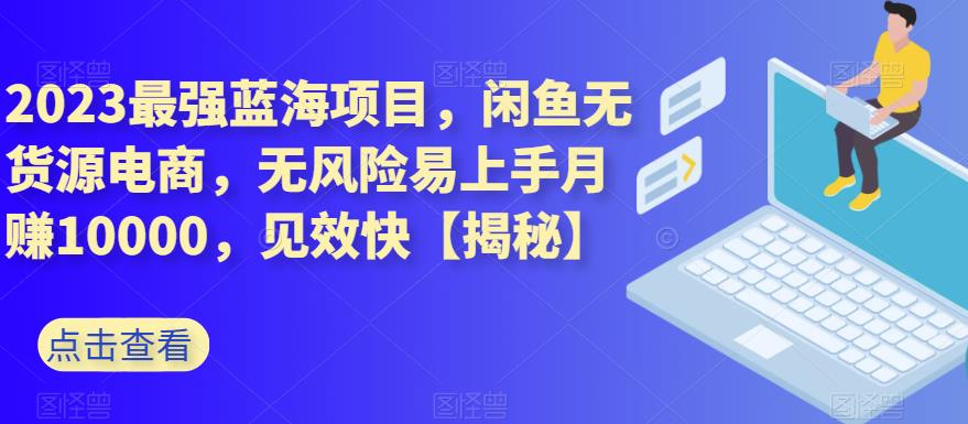 2023最强蓝海项目，闲鱼无货源电商，无风险易上手月赚10000，见效快【揭秘】-第一资源库