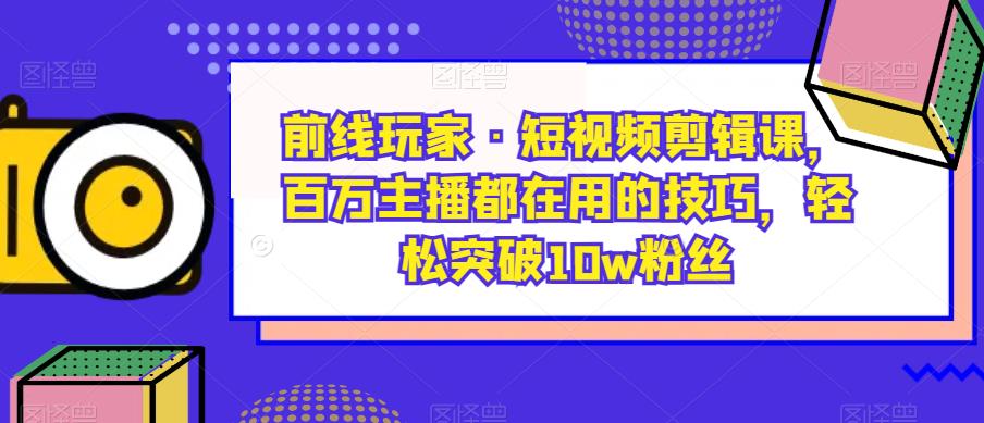 前线玩家·短视频剪辑课，百万主播都在用的技巧，轻松突破10w粉丝-第一资源库