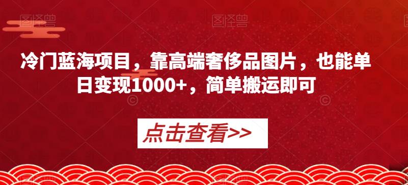 冷门蓝海项目，靠高端奢侈品图片，也能单日变现1000+，简单搬运即可【揭秘】-第一资源库