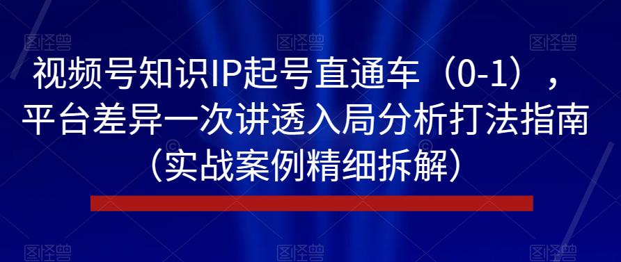 视频号知识IP起号直通车（0-1），平台差异一次讲透入局分析打法指南（实战案例精细拆解）-第一资源库