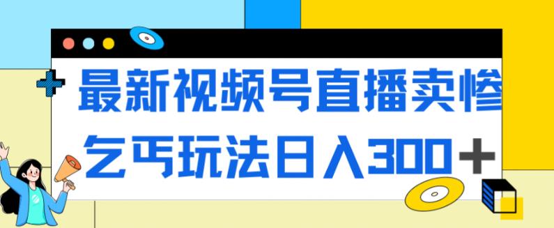 最新视频号直播卖惨乞讨玩法，流量嘎嘎滴，轻松日入300+-第一资源库