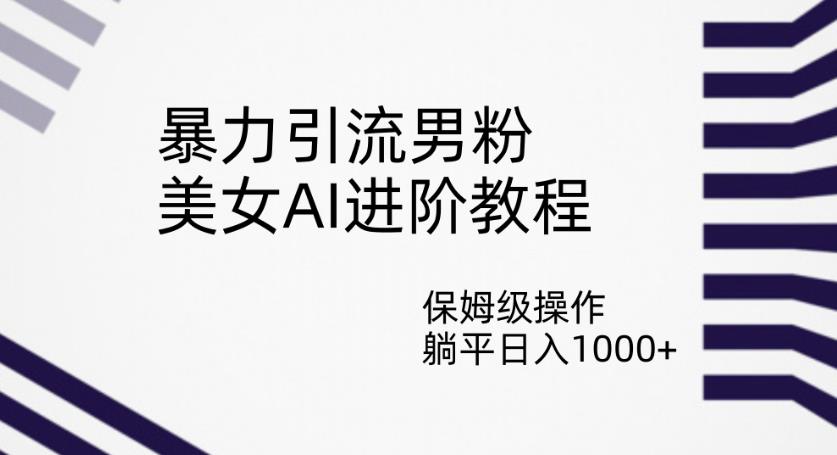 暴力引流男粉，美女AI进阶教程，保姆级操作，躺平日入1000+【揭秘】-第一资源库