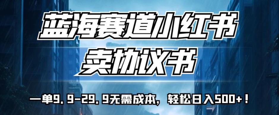 蓝海赛道小红书卖协议书，一单9.9-29.9无需成本，轻松日入500+!【揭秘】-第一资源库