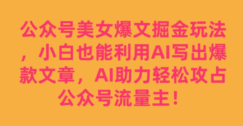 公众号美女爆文掘金玩法，小白也能利用AI写出爆款文章，AI助力轻松攻占公众号流量主【揭秘】-第一资源库