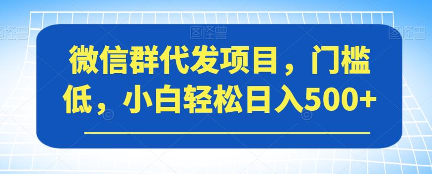 微信群代发项目，门槛低，小白轻松日入500+【揭秘】-第一资源库