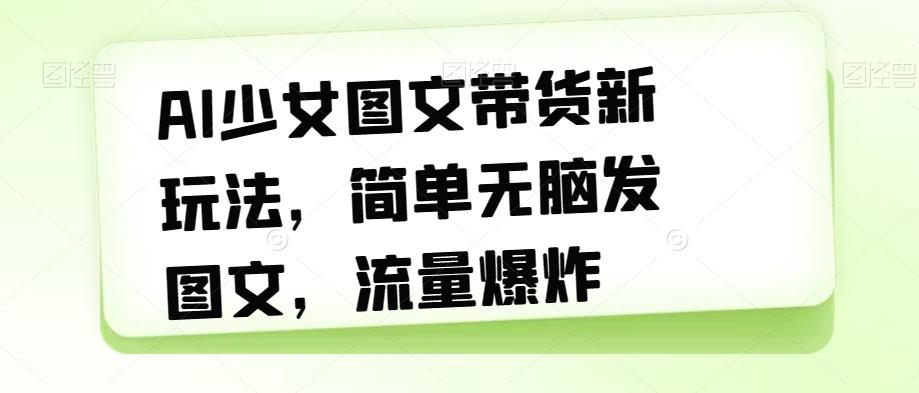 AI少女图文带货新玩法，简单无脑发图文，流量爆炸【揭秘】-第一资源库