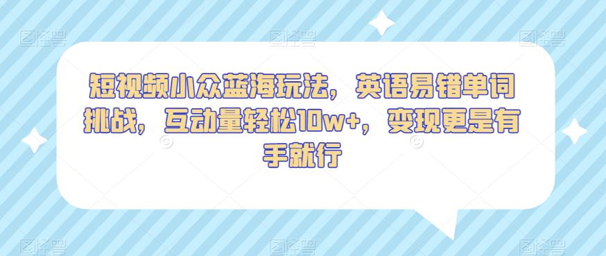 短视频小众蓝海玩法，英语易错单词挑战，互动量轻松10w+，变现更是有手就行【揭秘】-第一资源库