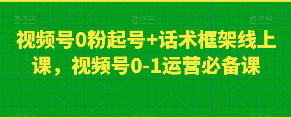 视频号0粉起号+话术框架线上课，视频号0-1运营必备课-第一资源库